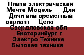 Плита электрическая Мечта Модель 29. Для Дачи или временный вариант. › Цена ­ 2 700 - Свердловская обл., Екатеринбург г. Электро-Техника » Бытовая техника   